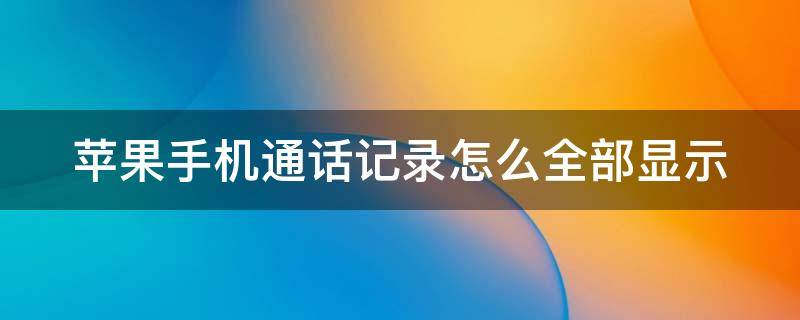 苹果手机通话记录怎么全部显示 苹果手机的通话记录界面