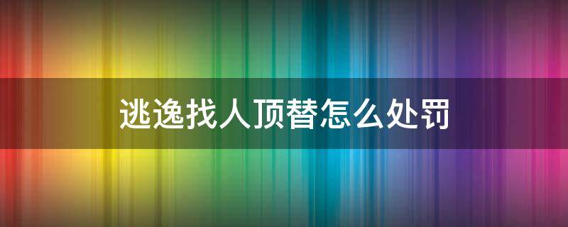 逃逸找人顶替怎么处罚（酒驾肇事逃逸找人顶替怎么处罚）