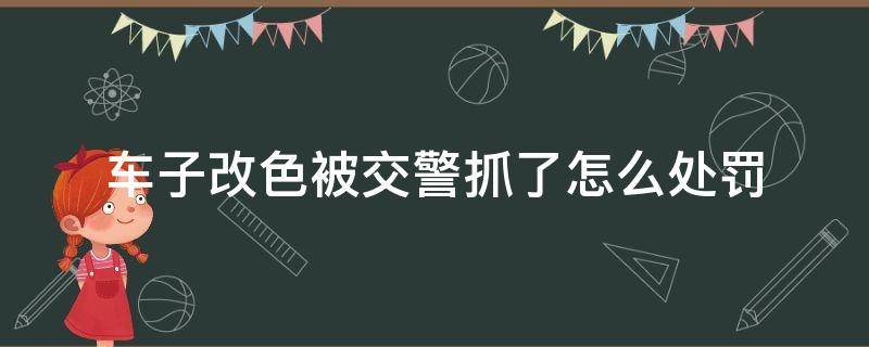 车子改色被交警抓了怎么处罚 车辆改色被交警抓住罚款了必须要改回原色吗