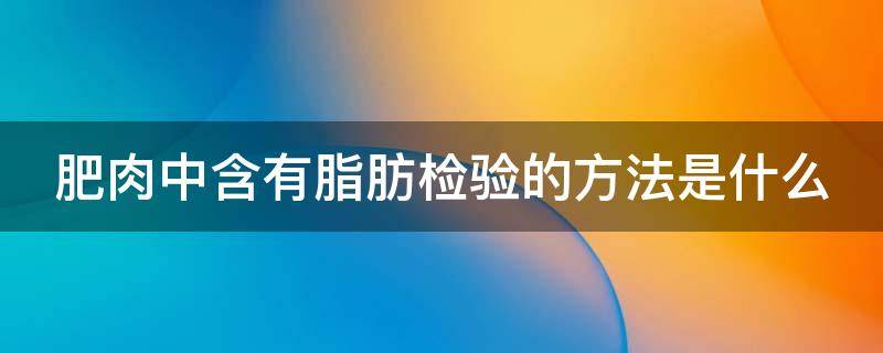 肥肉中含有脂肪检验的方法是什么 肥肉中主要含有什么检测方法