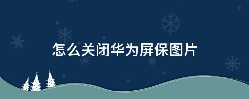 怎么关闭华为屏保图片 如何关闭华为屏保图片