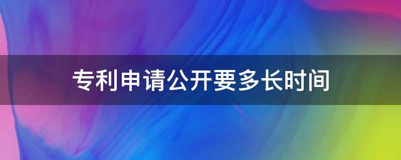 专利申请公开要多长时间（申请专利多久公开）