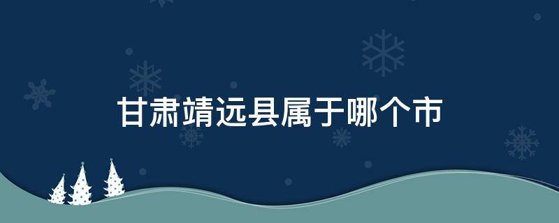 甘肃靖远县属于哪个市 甘肃靖远县属于哪个市?