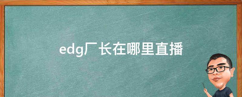edg厂长在哪里直播（edg厂长在哪里直播2020）