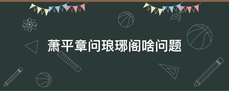 萧平章问琅琊阁啥问题 平章问了琅琊阁什么问题