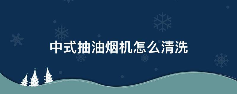 中式抽油烟机怎么清洗（中式油烟机如何清洗）