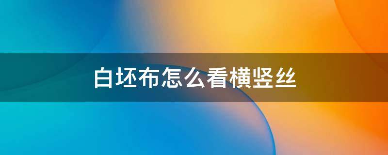 白坯布怎么看横竖丝 白坯布怎么看直纱横纱