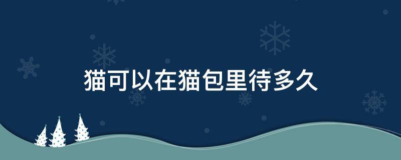 猫可以在猫包里待多久 猫可以长时间放在猫包里