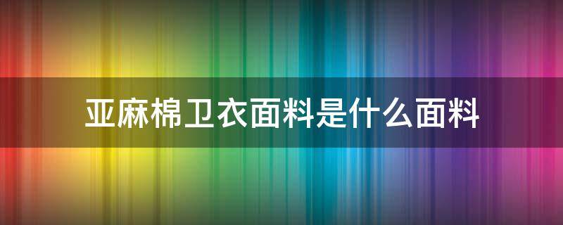 亚麻棉卫衣面料是什么面料（亚麻面料是棉的吗）