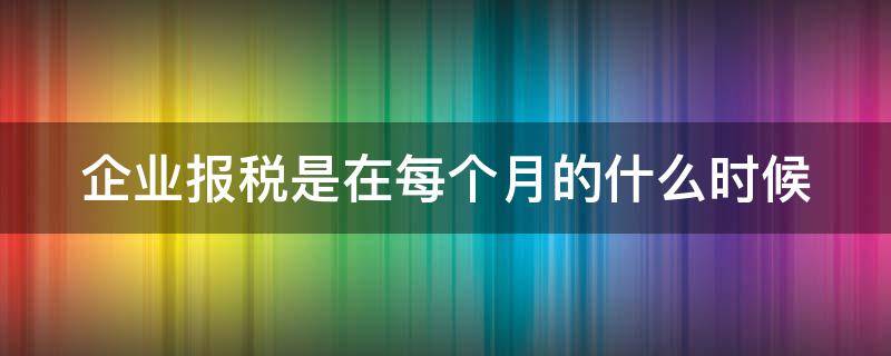 企业报税是在每个月的什么时候（企业报税是在每个月的什么时候开始）