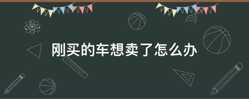 刚买的车想卖了怎么办 刚买的车想卖掉怎么办