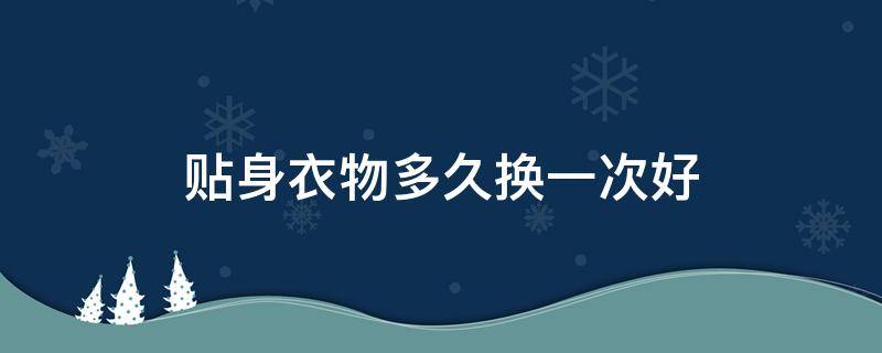 贴身衣物多久换一次好（贴身衣物需要洗了再穿吗）