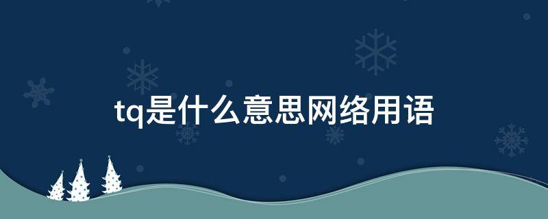 tq是什么意思网络用语 tq是代表什么词