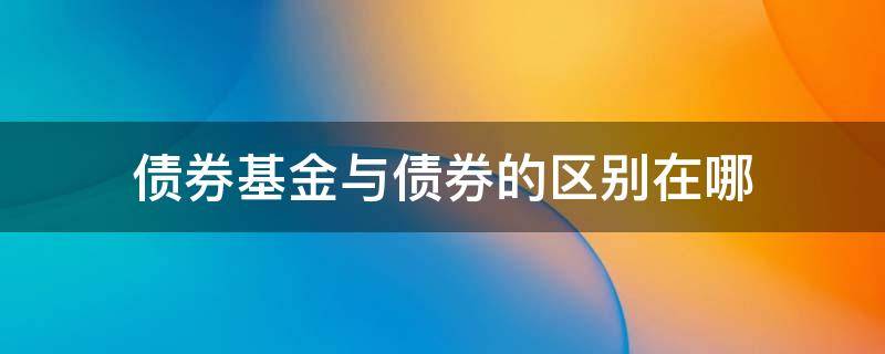 债券基金与债券的区别在哪 债券基金是债券还是基金
