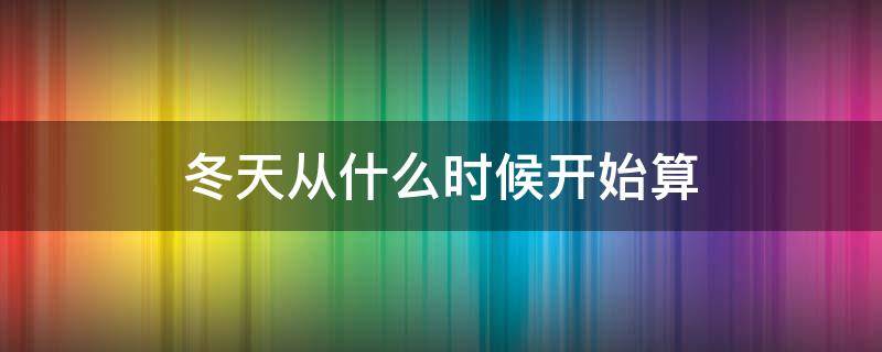 冬天从什么时候开始算（冬天从什么时候算起）