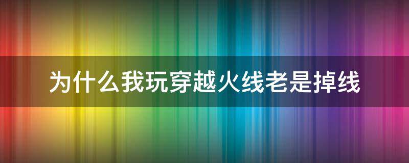 为什么我玩穿越火线老是掉线 玩穿越火线老是掉线是怎么回事