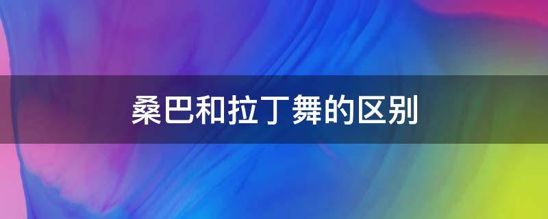 桑巴和拉丁舞的区别 桑巴舞和拉丁舞的区别