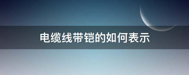 电缆线带铠的如何表示 带铠的电缆用什么符号表示