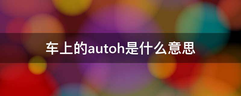 车上的autoh是什么意思（autoh是什么意思车上的怎么用）