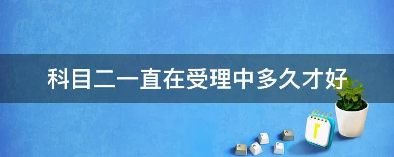 科目二一直在受理中多久才好 科目二受理中要多久才能成功