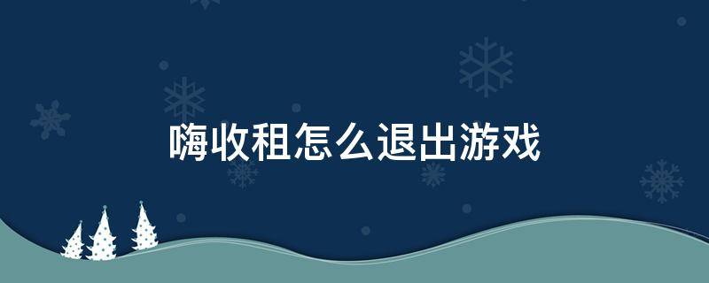 嗨收租怎么退出游戏（嗨收租能赚钱吗）