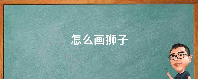 怎么画狮子（怎么画狮子头）
