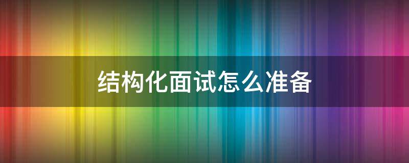 结构化面试怎么准备（结构化面试怎么准备知乎）