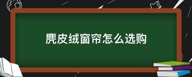 麂皮绒窗帘怎么选购 麂皮绒的窗帘怎样