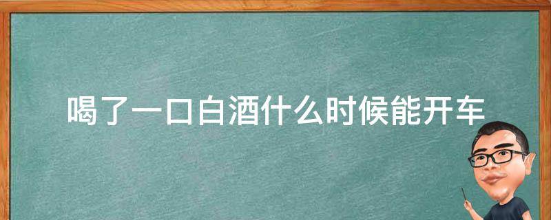 喝了一口白酒什么时候能开车（喝了一口白酒,什么时候能开车）