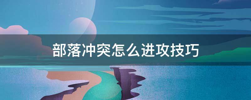 部落冲突怎么进攻技巧（部落冲突进攻技巧攻略大全）