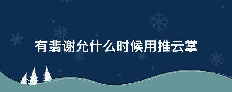 有翡谢允什么时候用推云掌 有翡谢允用了几次推云掌