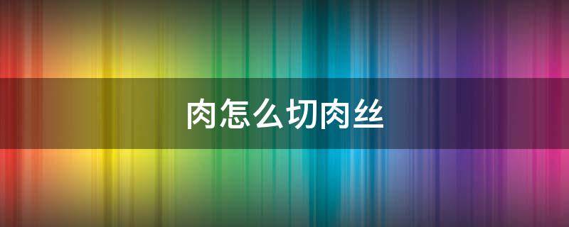 肉怎么切肉丝（肉丝的肉怎么切）