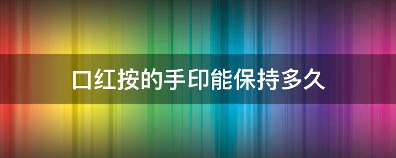 口红按的手印能保持多久（口红印手印保存多久）