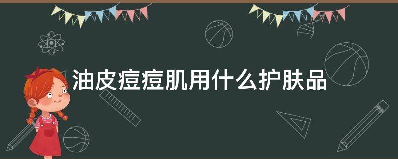 油皮痘痘肌用什么护肤品 油皮痘痘肌用什么护肤品比较好