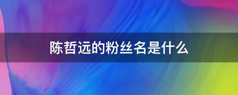 陈哲远的粉丝名是什么 陈哲远官方粉丝群