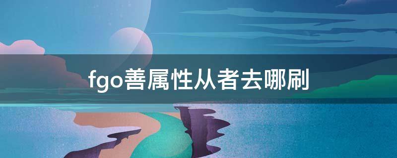 fgo善属性从者去哪刷 fgo3个善属性从者哪里打