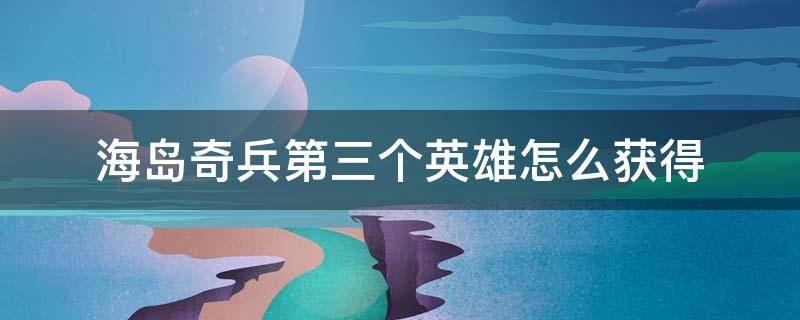 海岛奇兵第三个英雄怎么获得（海岛奇兵怎么才能获得第三个英雄）