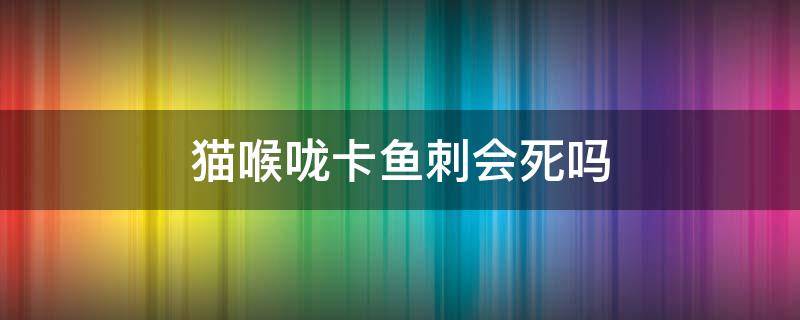 猫喉咙卡鱼刺会死吗 猫咪被鱼刺卡住喉咙的症状