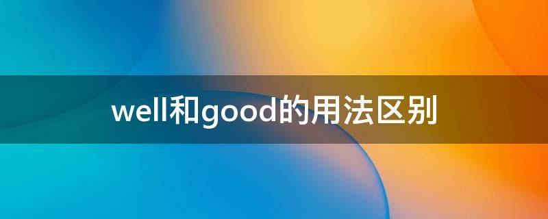 well和good的用法区别（well与good的用法区别）