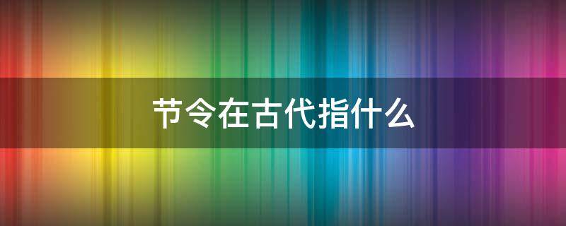 节令在古代指什么 古代时令是指什么