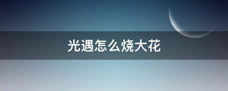 光遇怎么烧大花 光遇怎么烧大花技巧