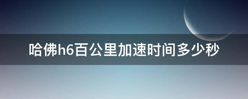 哈佛h6百公里加速时间多少秒 哈弗h6百米加速多少秒