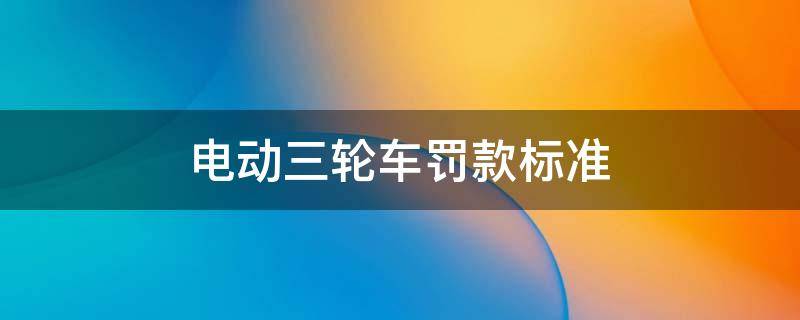 电动三轮车罚款标准（三轮电动车交罚款）
