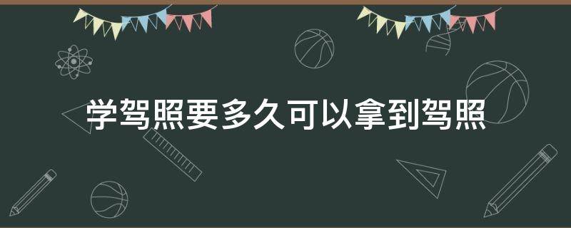 学驾照要多久可以拿到驾照（学驾照要多久可以拿到驾照 上海）