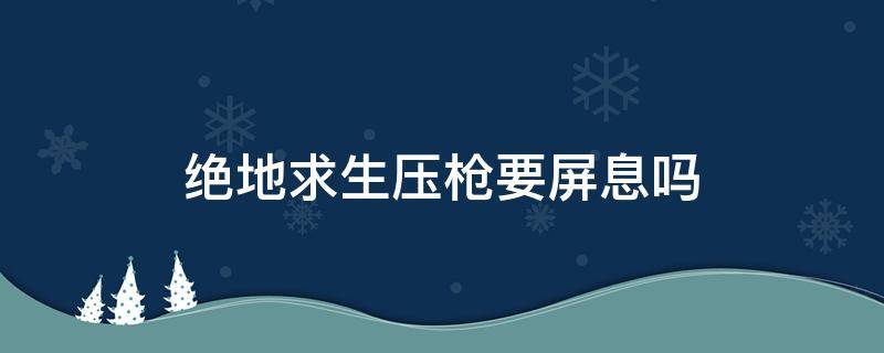 绝地求生压枪要屏息吗 吃鸡压枪需要屏息吗