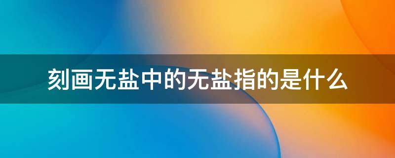 刻画无盐中的无盐指的是什么（刻画无盐中的无盐指的是什么生肖）