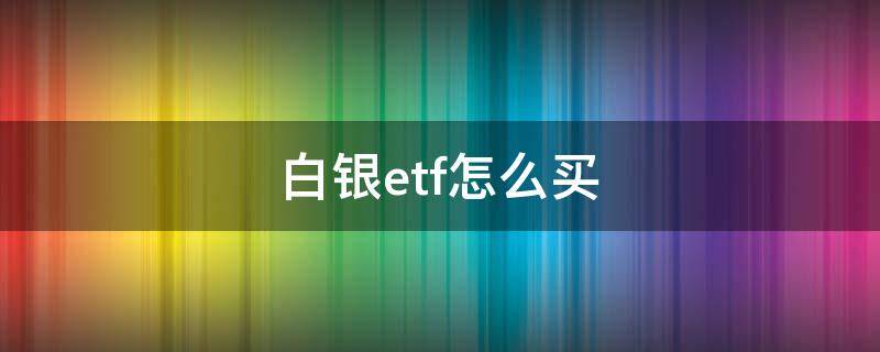 白银etf怎么买（中国怎么买进白银ETF）