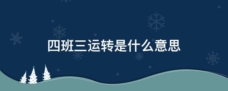 四班三运转是什么意思 四班三运转是什么意思?详细说明下,谢谢!