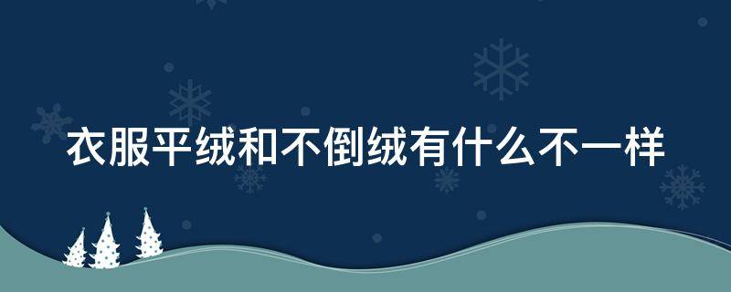 衣服平绒和不倒绒有什么不一样 平绒和不倒绒哪个好