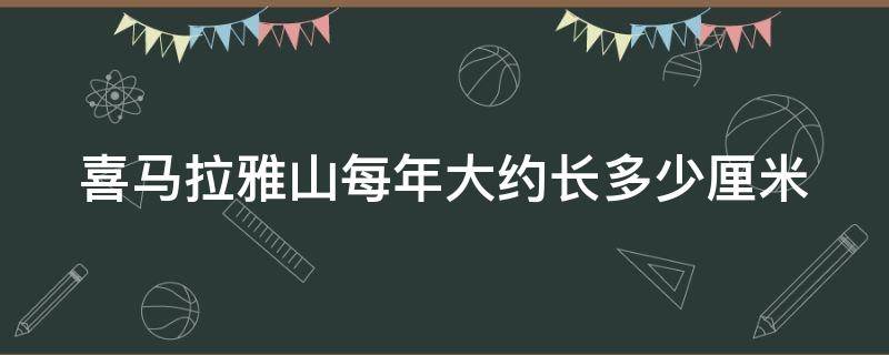 喜马拉雅山每年大约长多少厘米 喜马拉雅山一年大约长几厘米